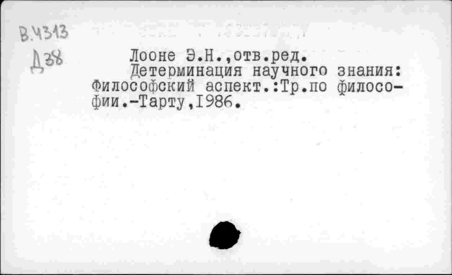 ﻿

Лооне Э.Н.»отв.ред.
Детерминация научного знания: Философский аспект.:Тр.по философии. -Тарту,1986.